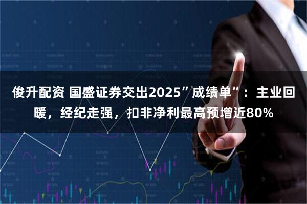 俊升配资 国盛证券交出2025”成绩单”：主业回暖，经纪走强，扣非净利最高预增近80%