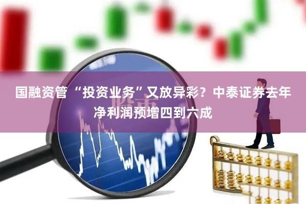 国融资管 “投资业务”又放异彩？中泰证券去年净利润预增四到六成