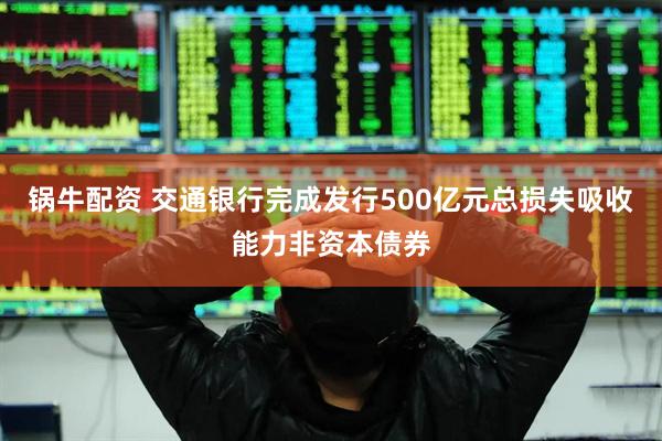 锅牛配资 交通银行完成发行500亿元总损失吸收能力非资本债券