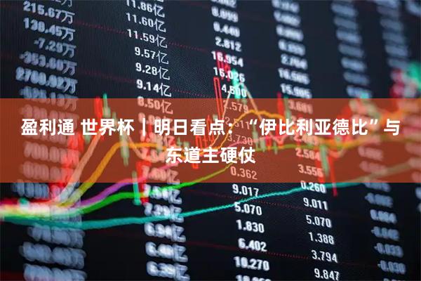 盈利通 世界杯｜明日看点：“伊比利亚德比”与东道主硬仗