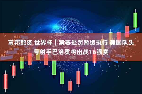富邦配资 世界杯｜禁赛处罚暂缓执行 美国队头号射手巴洛贡将出战16强赛