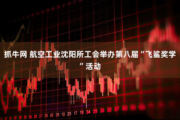 抓牛网 航空工业沈阳所工会举办第八届“飞鲨奖学”活动