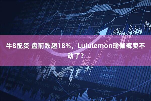 牛8配资 盘前跌超18%，Lululemon瑜伽裤卖不动了？